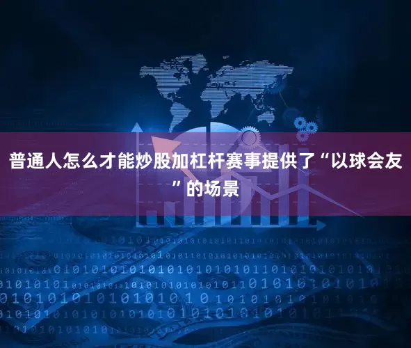 普通人怎么才能炒股加杠杆赛事提供了“以球会友”的场景