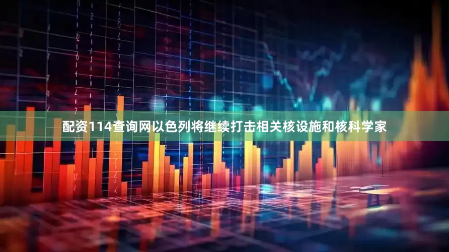 配资114查询网以色列将继续打击相关核设施和核科学家