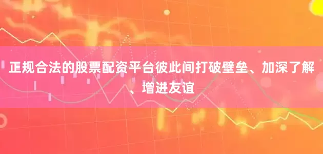 正规合法的股票配资平台彼此间打破壁垒、加深了解、增进友谊