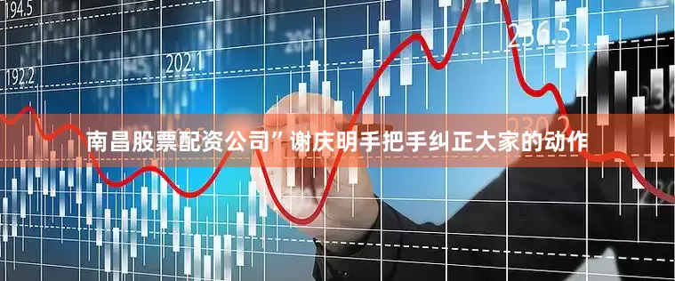 南昌股票配资公司”谢庆明手把手纠正大家的动作