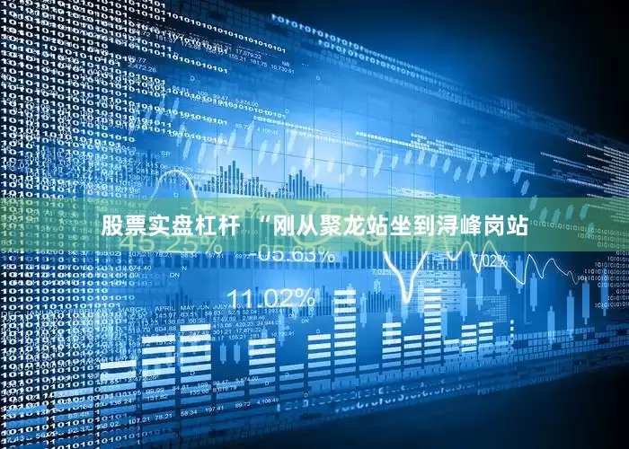 股票实盘杠杆  “刚从聚龙站坐到浔峰岗站