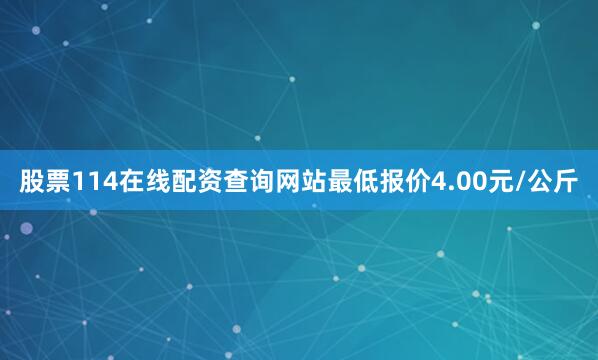 股票114在线配资查询网站最低报价4.00元/公斤