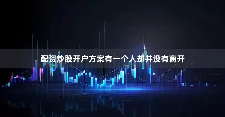 配资炒股开户方案有一个人却并没有离开