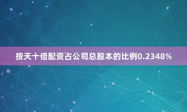 按天十倍配资占公司总股本的比例0.2348%