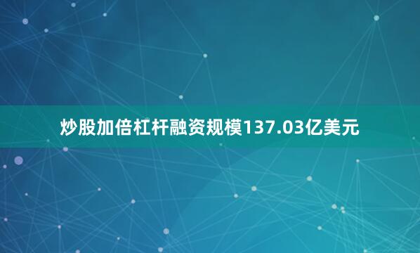 炒股加倍杠杆融资规模137.03亿美元