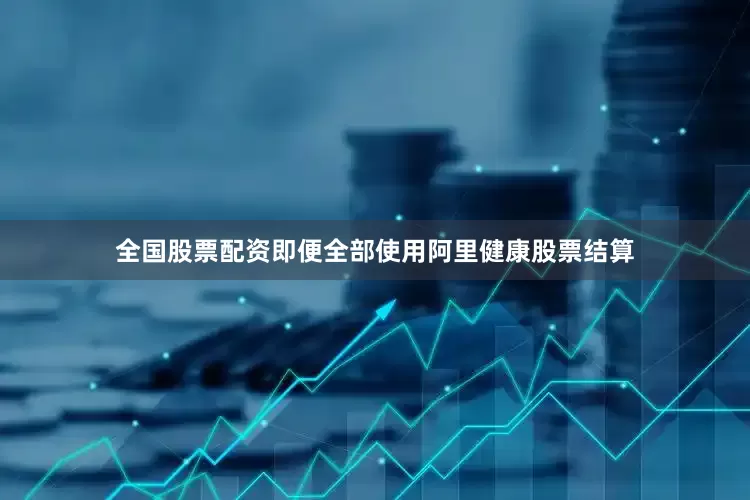 全国股票配资即便全部使用阿里健康股票结算