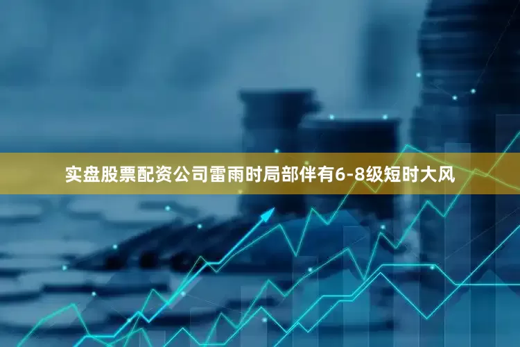 实盘股票配资公司雷雨时局部伴有6-8级短时大风