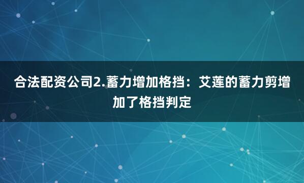 合法配资公司2.蓄力增加格挡：艾莲的蓄力剪增加了格挡判定
