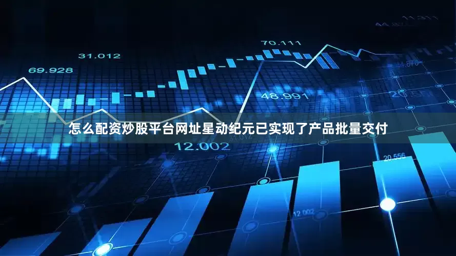 怎么配资炒股平台网址星动纪元已实现了产品批量交付