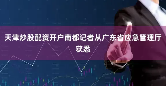天津炒股配资开户南都记者从广东省应急管理厅获悉