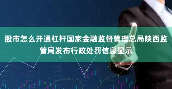 股市怎么开通杠杆国家金融监督管理总局陕西监管局发布行政处罚信息显示
