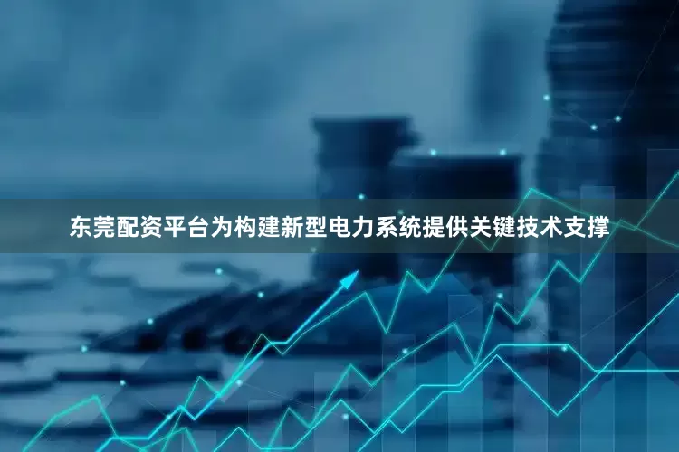 东莞配资平台为构建新型电力系统提供关键技术支撑