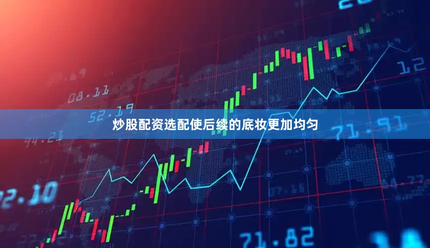 炒股配资选配使后续的底妆更加均匀