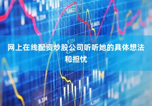 网上在线配资炒股公司听听她的具体想法和担忧