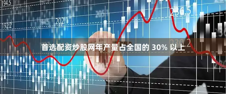 首选配资炒股网年产量占全国的 30% 以上