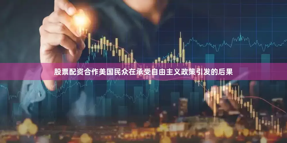 股票配资合作美国民众在承受自由主义政策引发的后果