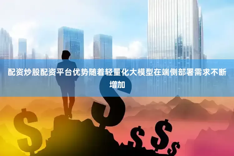 配资炒股配资平台优势随着轻量化大模型在端侧部署需求不断增加