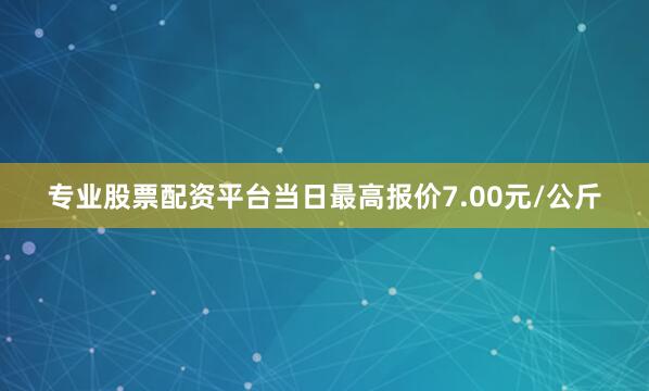 专业股票配资平台当日最高报价7.00元/公斤