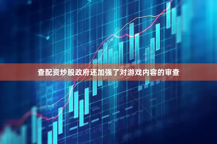 查配资炒股政府还加强了对游戏内容的审查