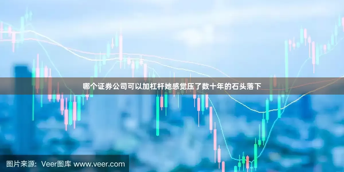 哪个证券公司可以加杠杆她感觉压了数十年的石头落下