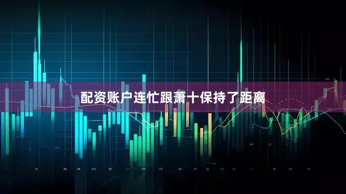 配资账户连忙跟萧十保持了距离