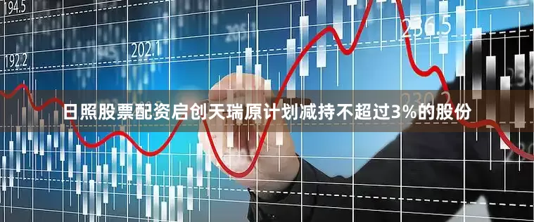 日照股票配资启创天瑞原计划减持不超过3%的股份