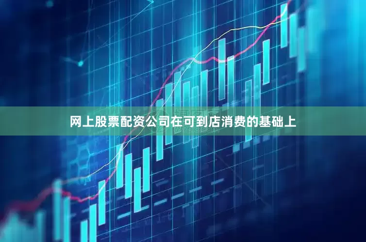 网上股票配资公司在可到店消费的基础上