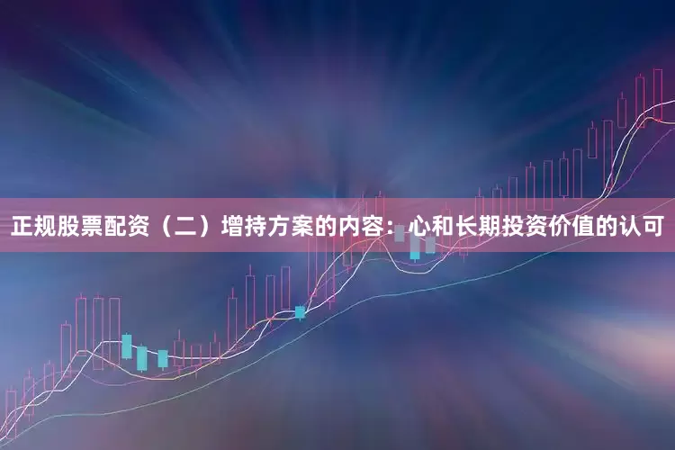 正规股票配资（二）增持方案的内容：心和长期投资价值的认可