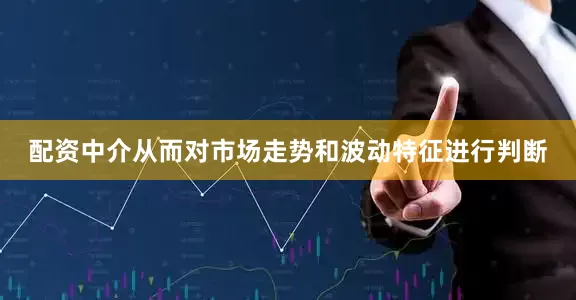 配资中介从而对市场走势和波动特征进行判断