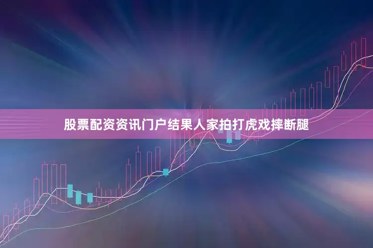 股票配资资讯门户结果人家拍打虎戏摔断腿