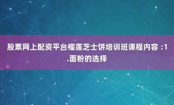 股票网上配资平台榴莲芝士饼培训班课程内容 :1.面粉的选择