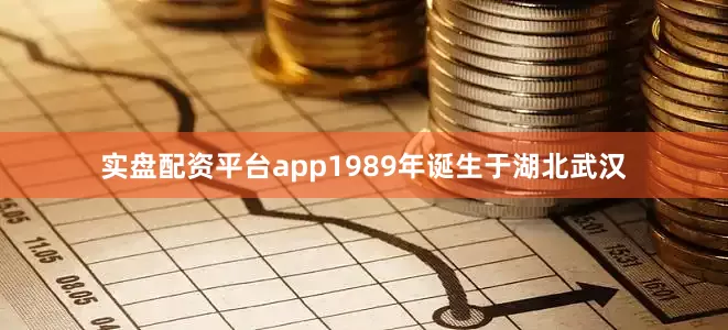 实盘配资平台app1989年诞生于湖北武汉