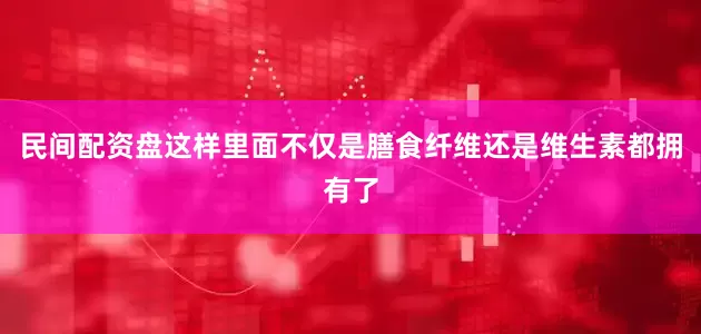 民间配资盘这样里面不仅是膳食纤维还是维生素都拥有了