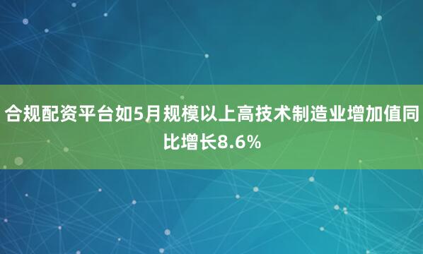 合规配资平台如5月规模以上高技术制造业增加值同比增长8.6%