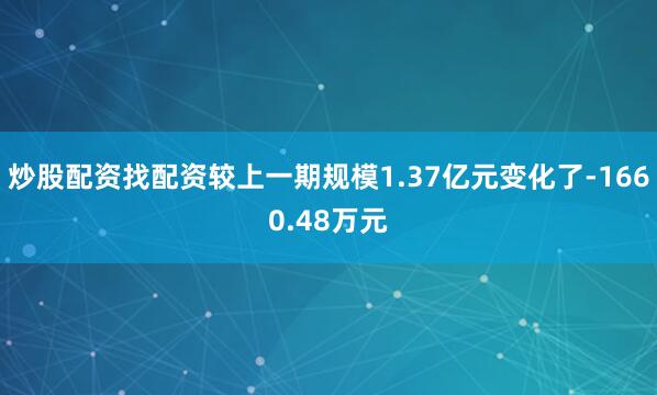 炒股配资找配资较上一期规模1.37亿元变化了-1660.48万元