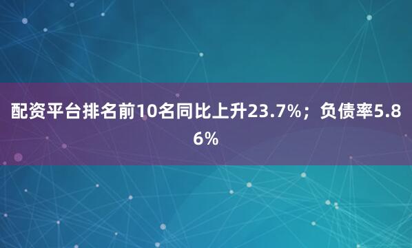 配资平台排名前10名同比上升23.7%；负债率5.86%