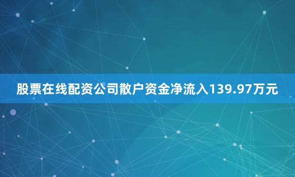 股票在线配资公司散户资金净流入139.97万元