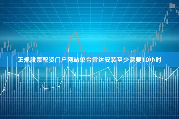 正规股票配资门户网站单台雷达安装至少需要10小时
