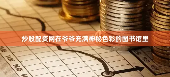 炒股配资网在爷爷充满神秘色彩的图书馆里