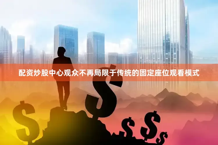 配资炒股中心观众不再局限于传统的固定座位观看模式