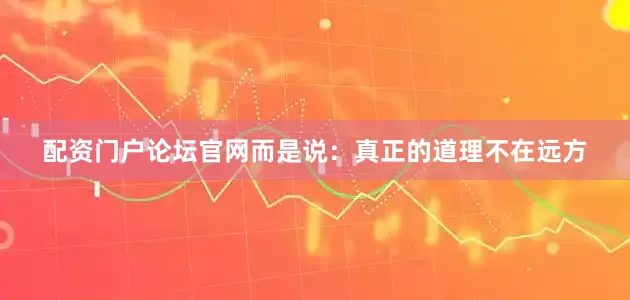 配资门户论坛官网而是说：真正的道理不在远方