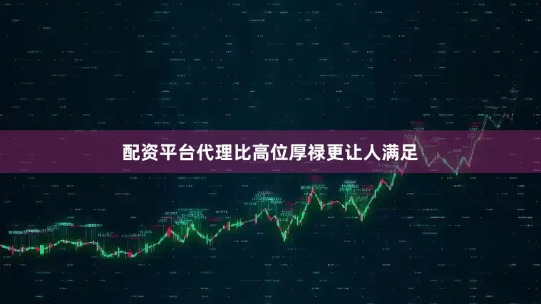 配资平台代理比高位厚禄更让人满足