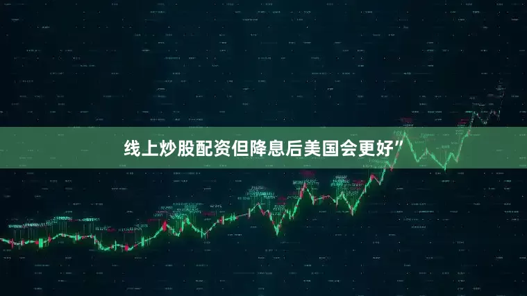 线上炒股配资但降息后美国会更好”