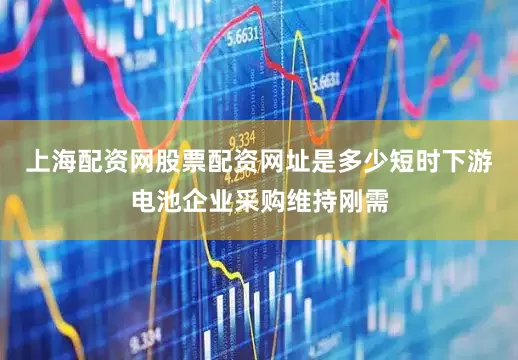 上海配资网股票配资网址是多少短时下游电池企业采购维持刚需