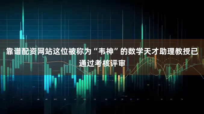 靠谱配资网站这位被称为“韦神”的数学天才助理教授已通过考核评审