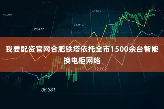 我要配资官网合肥铁塔依托全市1500余台智能换电柜网络