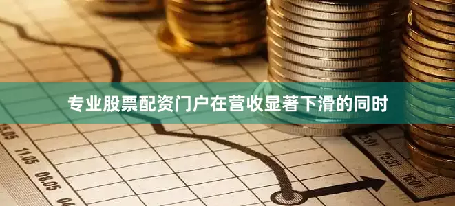 专业股票配资门户在营收显著下滑的同时