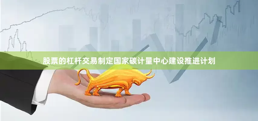股票的杠杆交易制定国家碳计量中心建设推进计划