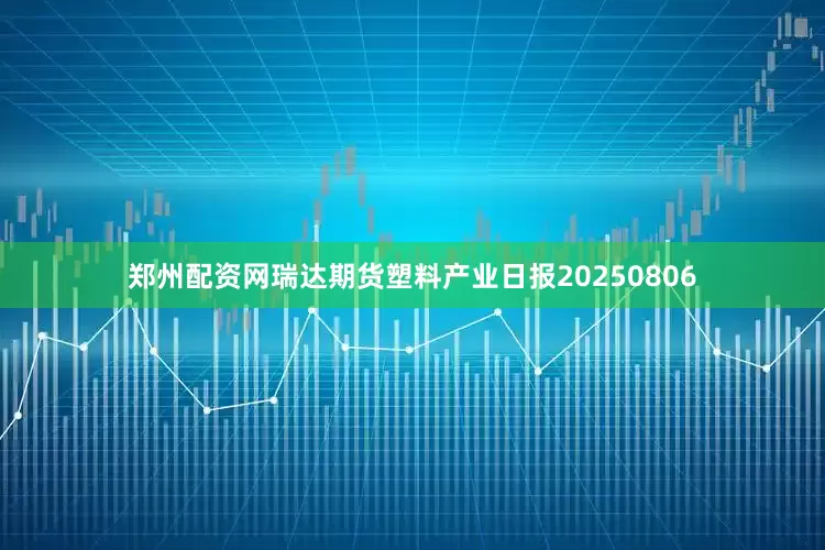 郑州配资网瑞达期货塑料产业日报20250806