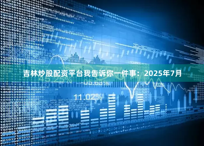 吉林炒股配资平台我告诉你一件事：2025年7月